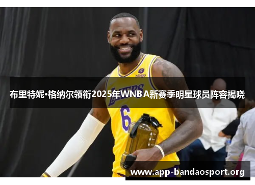 布里特妮·格纳尔领衔2025年WNBA新赛季明星球员阵容揭晓