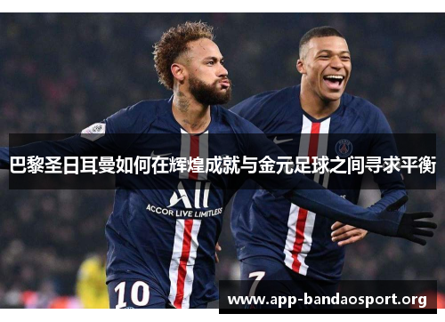 巴黎圣日耳曼如何在辉煌成就与金元足球之间寻求平衡