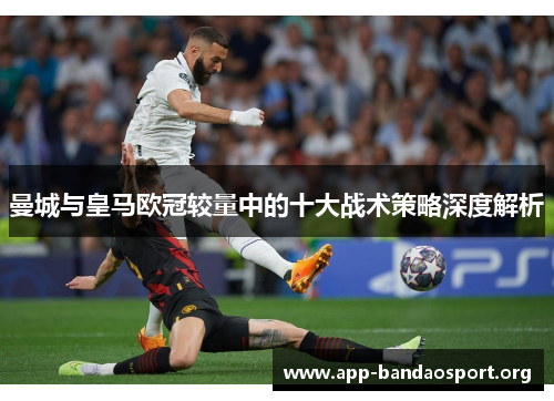 曼城与皇马欧冠较量中的十大战术策略深度解析