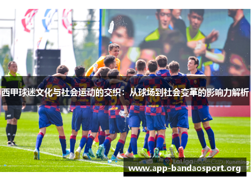 西甲球迷文化与社会运动的交织：从球场到社会变革的影响力解析
