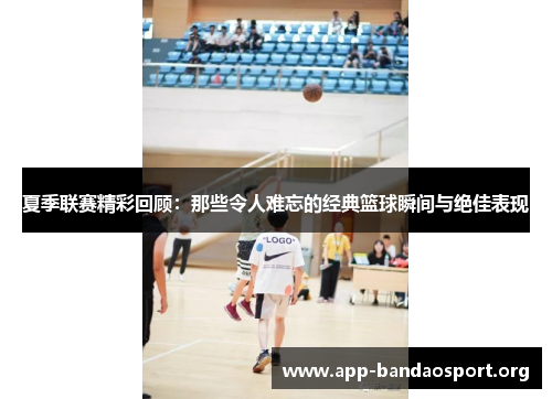 夏季联赛精彩回顾：那些令人难忘的经典篮球瞬间与绝佳表现