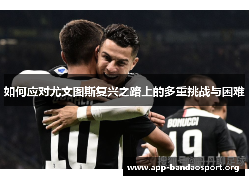如何应对尤文图斯复兴之路上的多重挑战与困难