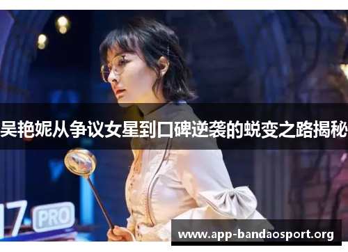 吴艳妮从争议女星到口碑逆袭的蜕变之路揭秘