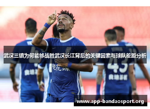 武汉三镇为何能够战胜武汉长江背后的关键因素与球队差距分析