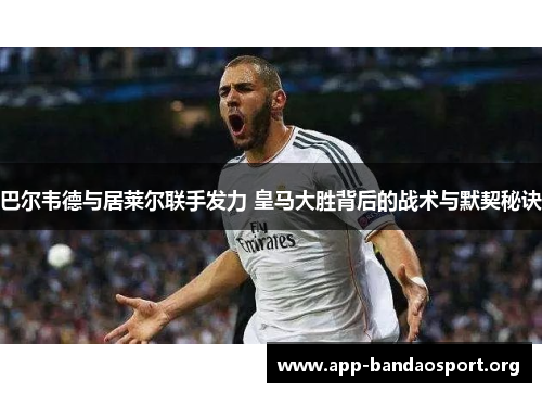 巴尔韦德与居莱尔联手发力 皇马大胜背后的战术与默契秘诀
