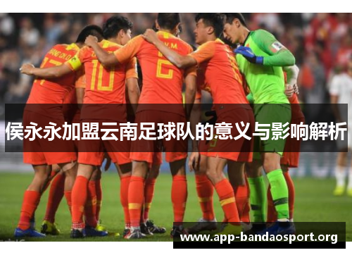 侯永永加盟云南足球队的意义与影响解析