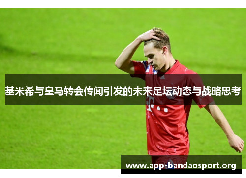 基米希与皇马转会传闻引发的未来足坛动态与战略思考
