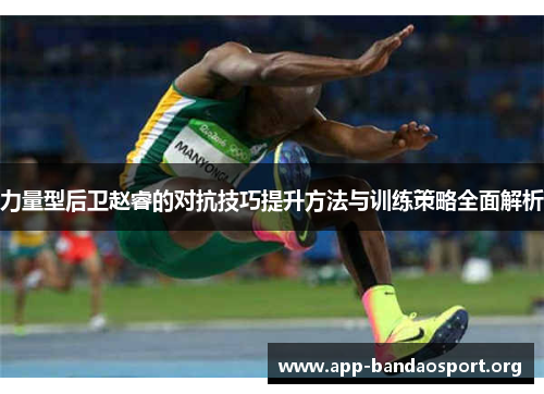 力量型后卫赵睿的对抗技巧提升方法与训练策略全面解析