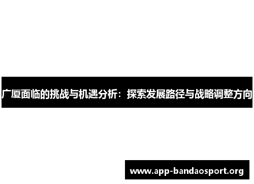 广厦面临的挑战与机遇分析：探索发展路径与战略调整方向