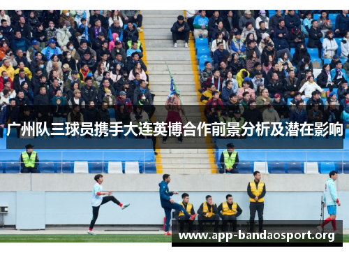 广州队三球员携手大连英博合作前景分析及潜在影响