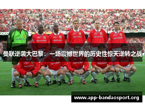 曼联逆袭大巴黎：一场震撼世界的历史性惊天逆转之战