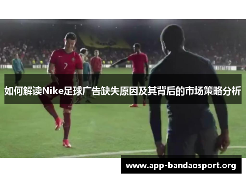 如何解读Nike足球广告缺失原因及其背后的市场策略分析