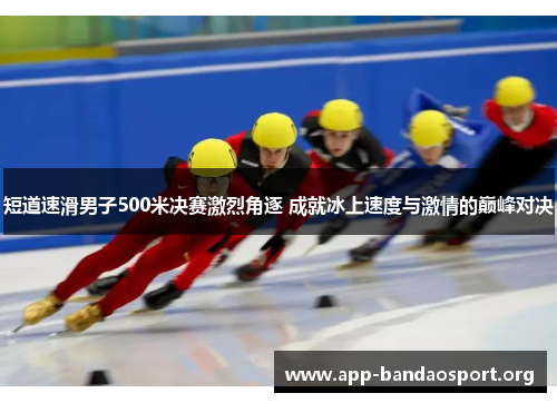 短道速滑男子500米决赛激烈角逐 成就冰上速度与激情的巅峰对决