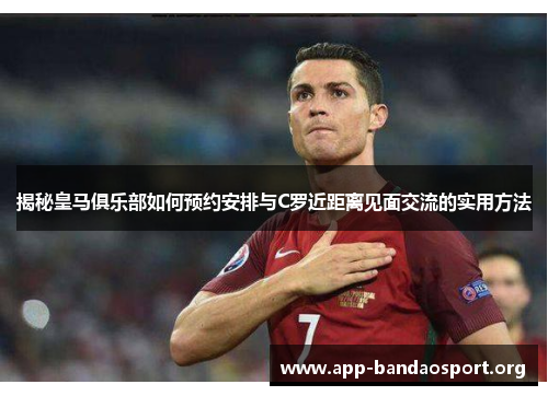 揭秘皇马俱乐部如何预约安排与C罗近距离见面交流的实用方法