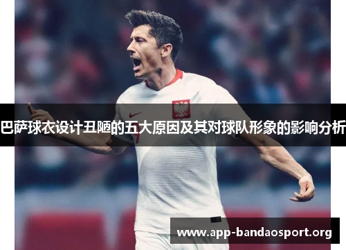 巴萨球衣设计丑陋的五大原因及其对球队形象的影响分析