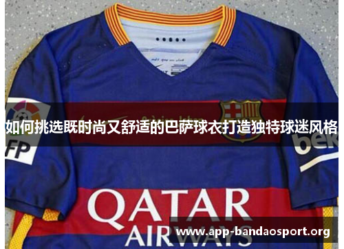 如何挑选既时尚又舒适的巴萨球衣打造独特球迷风格