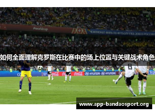 如何全面理解克罗斯在比赛中的场上位置与关键战术角色