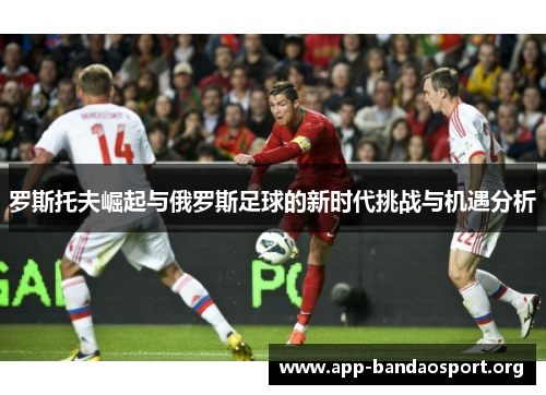 罗斯托夫崛起与俄罗斯足球的新时代挑战与机遇分析