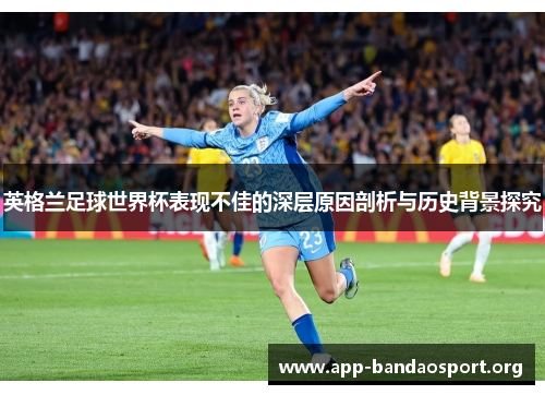 英格兰足球世界杯表现不佳的深层原因剖析与历史背景探究