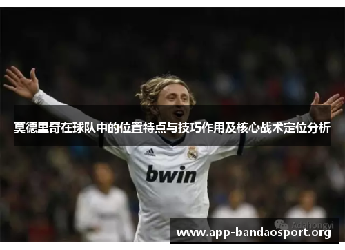 莫德里奇在球队中的位置特点与技巧作用及核心战术定位分析
