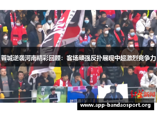 蓉城逆袭河南精彩回顾：客场顽强反扑展现中超激烈竞争力