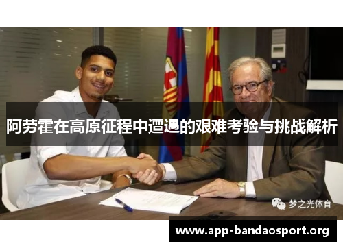 阿劳霍在高原征程中遭遇的艰难考验与挑战解析