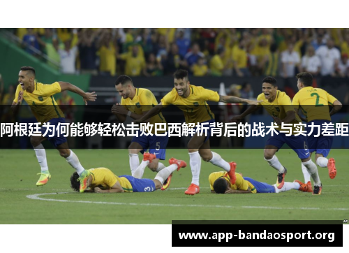 阿根廷为何能够轻松击败巴西解析背后的战术与实力差距