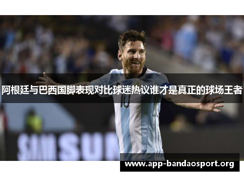 阿根廷与巴西国脚表现对比球迷热议谁才是真正的球场王者