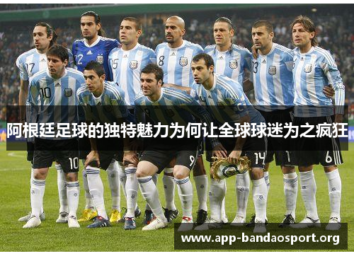 阿根廷足球的独特魅力为何让全球球迷为之疯狂