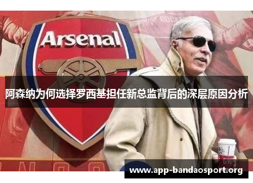 阿森纳为何选择罗西基担任新总监背后的深层原因分析