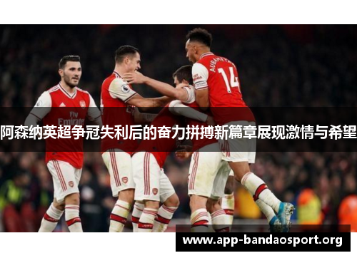 阿森纳英超争冠失利后的奋力拼搏新篇章展现激情与希望