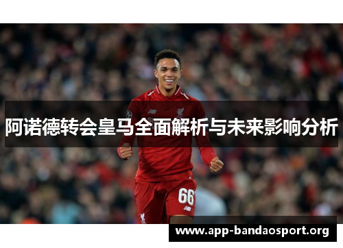 阿诺德转会皇马全面解析与未来影响分析