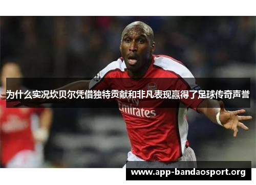 为什么实况坎贝尔凭借独特贡献和非凡表现赢得了足球传奇声誉