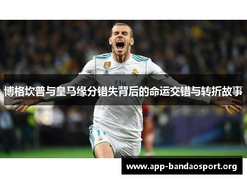 博格坎普与皇马缘分错失背后的命运交错与转折故事 博格坎普与皇马缘分错失背后的命运交错与转折故事