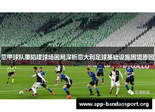 意甲球队屡陷建球场困局深析意大利足球基础设施困境原因 意甲球队屡陷建球场困局深析意大利足球基础设施困境原因