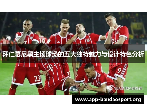 拜仁慕尼黑主场球场的五大独特魅力与设计特色分析 拜仁慕尼黑主场球场的五大独特魅力与设计特色分析