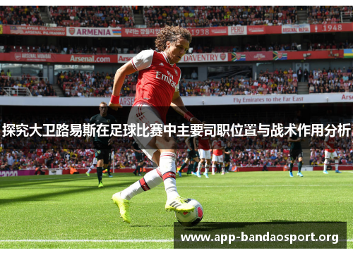 探究大卫路易斯在足球比赛中主要司职位置与战术作用分析