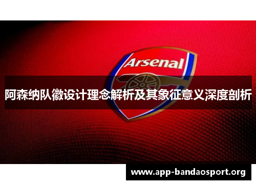 阿森纳队徽设计理念解析及其象征意义深度剖析