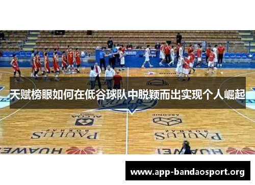 天赋榜眼如何在低谷球队中脱颖而出实现个人崛起 天赋榜眼如何在低谷球队中脱颖而出实现个人崛起
