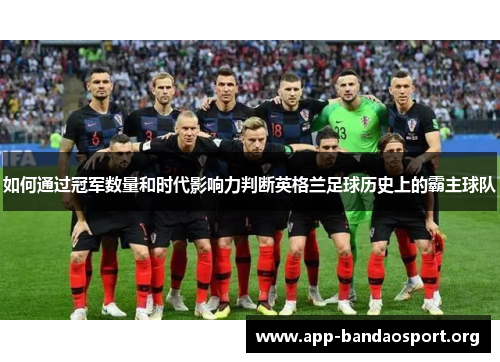 如何通过冠军数量和时代影响力判断英格兰足球历史上的霸主球队 如何通过冠军数量和时代影响力判断英格兰足球历史上的霸主球队