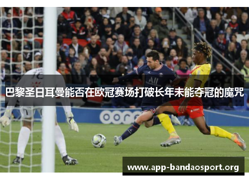 巴黎圣日耳曼能否在欧冠赛场打破长年未能夺冠的魔咒