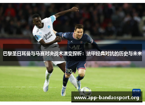 巴黎圣日耳曼与马赛对决战术演变探析：法甲经典对抗的历史与未来