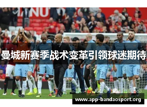 曼城新赛季战术变革引领球迷期待