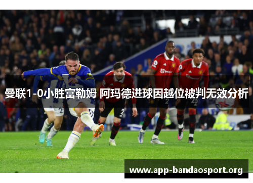 曼联1-0小胜富勒姆 阿玛德进球因越位被判无效分析