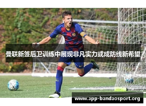 曼联新签后卫训练中展现非凡实力或成防线新希望
