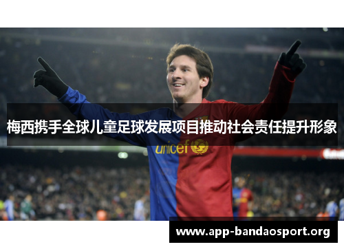 梅西携手全球儿童足球发展项目推动社会责任提升形象